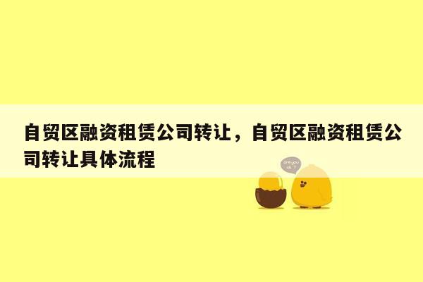 自贸区融资租赁公司转让，自贸区融资租赁公司转让具体流程