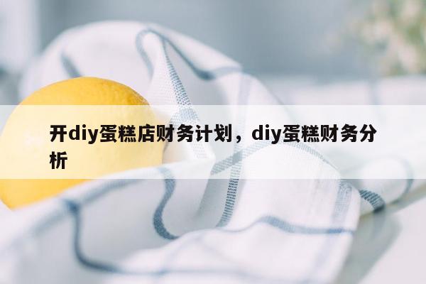 开diy蛋糕店财务计划，diy蛋糕财务分析