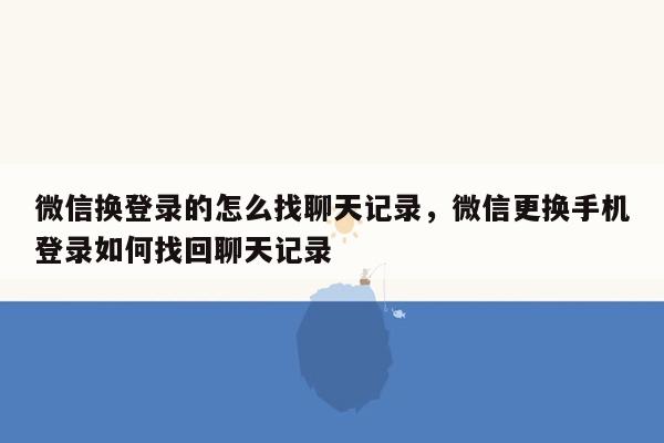 微信换登录的怎么找聊天记录，微信更换手机登录如何找回聊天记录