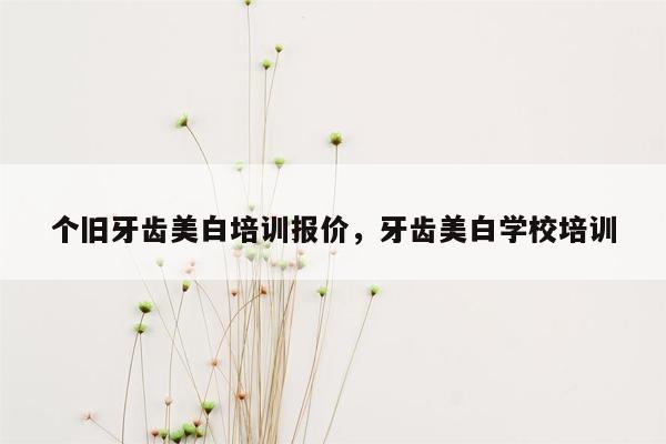 个旧牙齿美白培训报价，牙齿美白学校培训