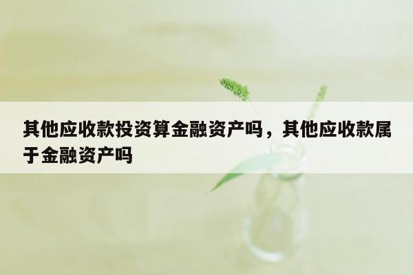 其他应收款投资算金融资产吗，其他应收款属于金融资产吗