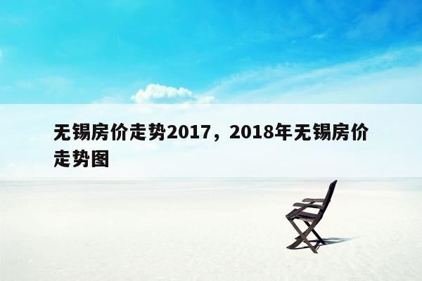 无锡房价走势2017，2018年无锡房价走势图