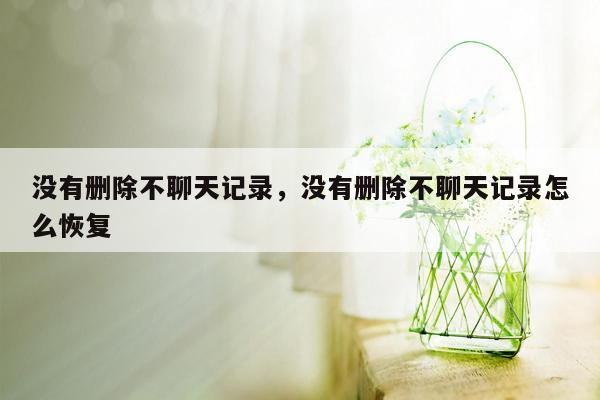 没有删除不聊天记录，没有删除不聊天记录怎么恢复