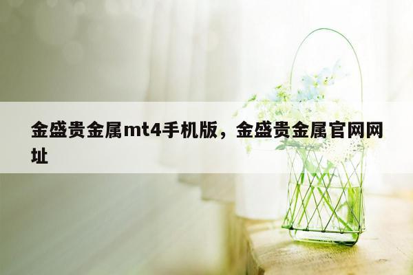 金盛贵金属mt4手机版，金盛贵金属官网网址