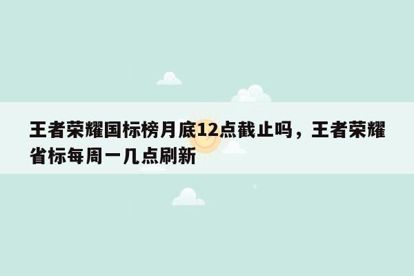 王者荣耀国标榜月底12点截止吗，王者荣耀省标每周一几点刷新