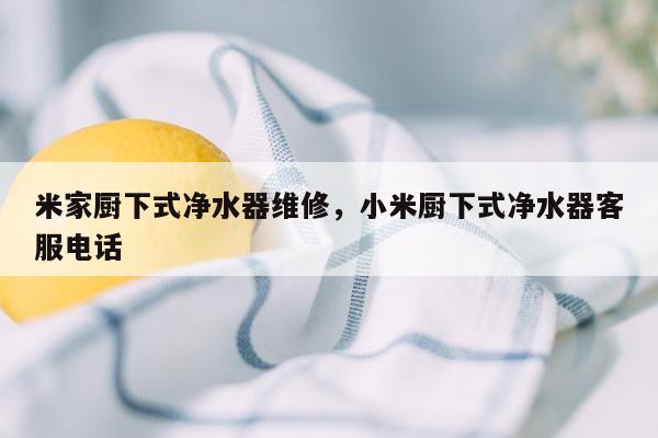 米家厨下式净水器维修，小米厨下式净水器客服电话