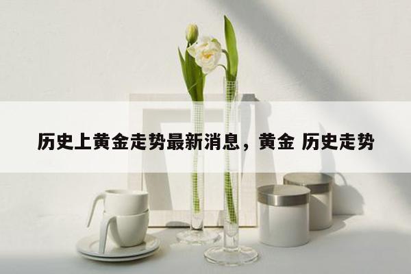 历史上黄金走势最新消息，黄金 历史走势