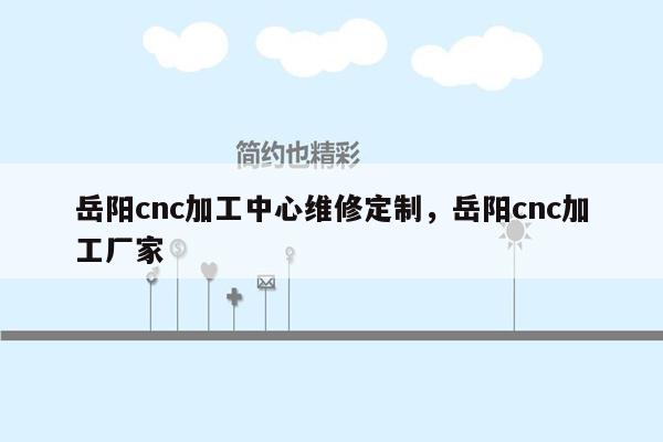 岳阳cnc加工中心维修定制，岳阳cnc加工厂家