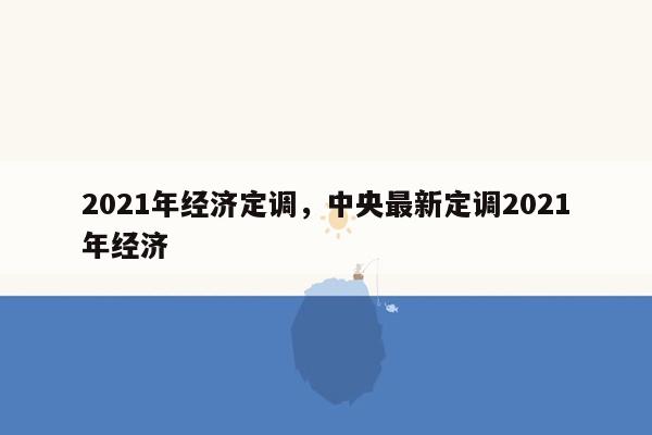 2021年经济定调，中央最新定调2021年经济