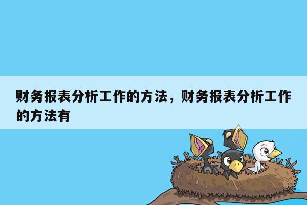 财务报表分析工作的方法，财务报表分析工作的方法有