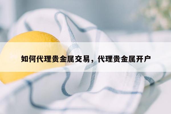 如何代理贵金属交易，代理贵金属开户