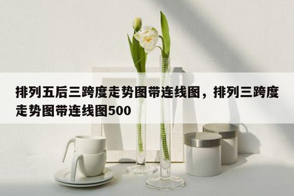 排列五后三跨度走势图带连线图，排列三跨度走势图带连线图500