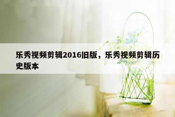 乐秀视频剪辑2016旧版，乐秀视频剪辑历史版本