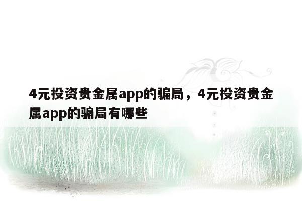 4元投资贵金属app的骗局，4元投资贵金属app的骗局有哪些