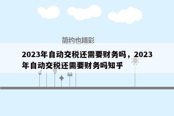 2023年自动交税还需要财务吗，2023年自动交税还需要财务吗知乎