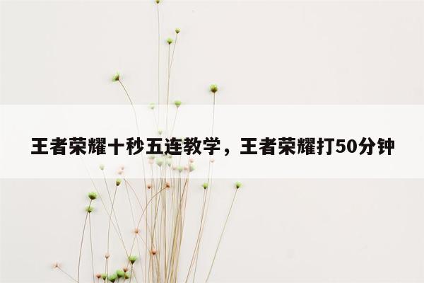 王者荣耀十秒五连教学，王者荣耀打50分钟