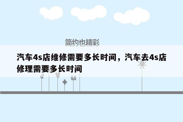 汽车4s店维修需要多长时间，汽车去4s店修理需要多长时间