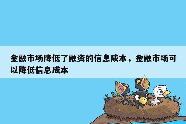 金融市场降低了融资的信息成本，金融市场可以降低信息成本