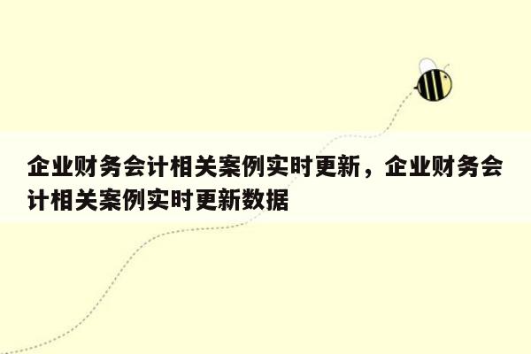 企业财务会计相关案例实时更新，企业财务会计相关案例实时更新数据