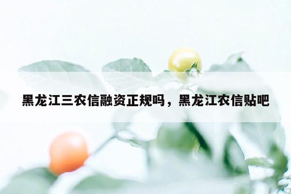 黑龙江三农信融资正规吗，黑龙江农信贴吧