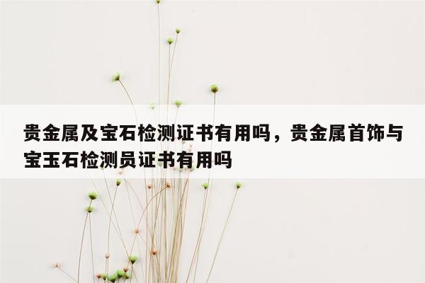 贵金属及宝石检测证书有用吗，贵金属首饰与宝玉石检测员证书有用吗