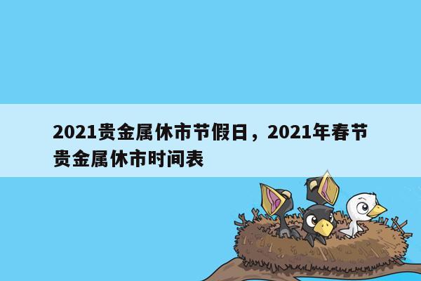 2021贵金属休市节假日，2021年春节贵金属休市时间表