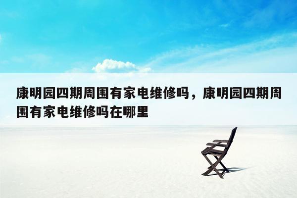 康明园四期周围有家电维修吗，康明园四期周围有家电维修吗在哪里