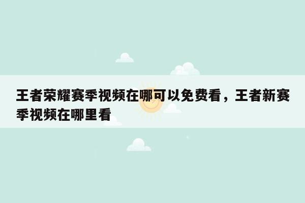 王者荣耀赛季视频在哪可以免费看，王者新赛季视频在哪里看