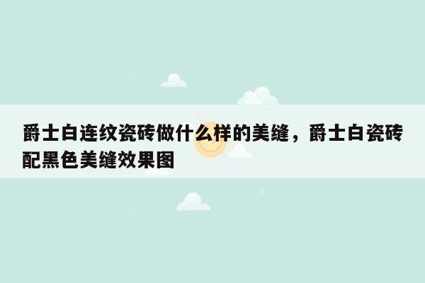 爵士白连纹瓷砖做什么样的美缝，爵士白瓷砖配黑色美缝效果图