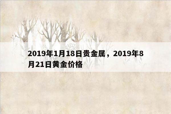 2019年1月18日贵金属，2019年8月21日黄金价格