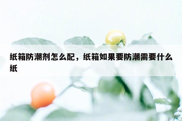 纸箱防潮剂怎么配，纸箱如果要防潮需要什么纸