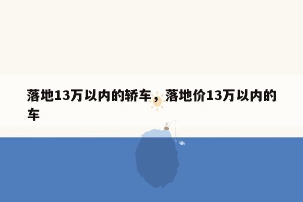 落地13万以内的轿车，落地价13万以内的车