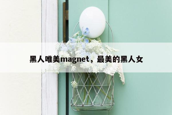 黑人唯美magnet，最美的黑人女