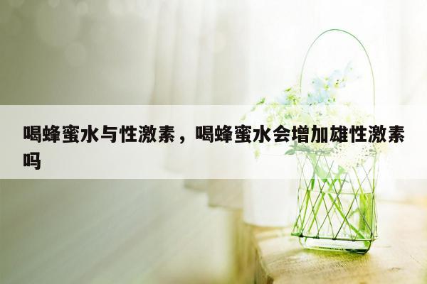 喝蜂蜜水与性激素，喝蜂蜜水会增加雄性激素吗