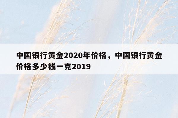 中国银行黄金2020年价格，中国银行黄金价格多少钱一克2019