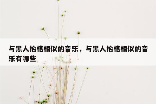 与黑人抬棺相似的音乐，与黑人抬棺相似的音乐有哪些