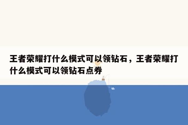 王者荣耀打什么模式可以领钻石，王者荣耀打什么模式可以领钻石点券