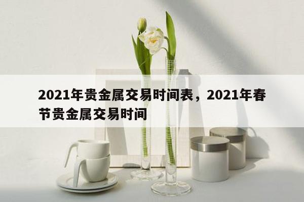 2021年贵金属交易时间表，2021年春节贵金属交易时间