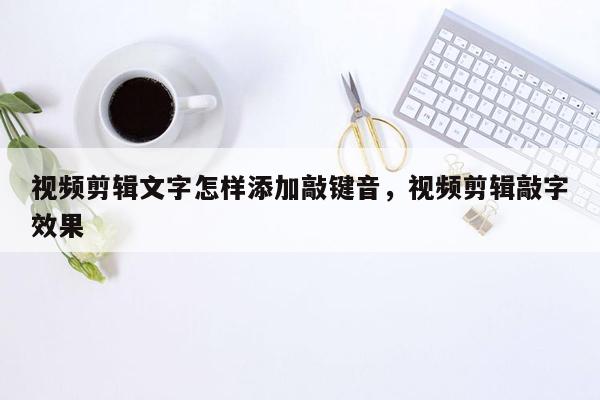 视频剪辑文字怎样添加敲键音，视频剪辑敲字效果