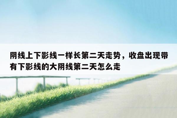 阴线上下影线一样长第二天走势，收盘出现带有下影线的大阴线第二天怎么走