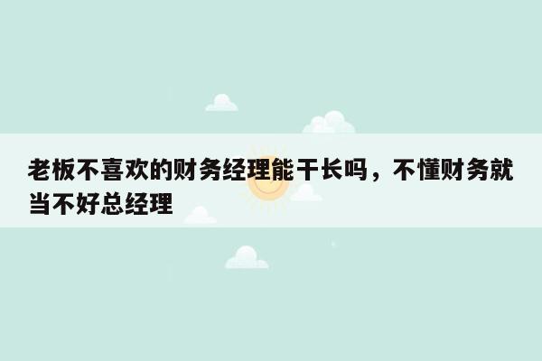 老板不喜欢的财务经理能干长吗，不懂财务就当不好总经理