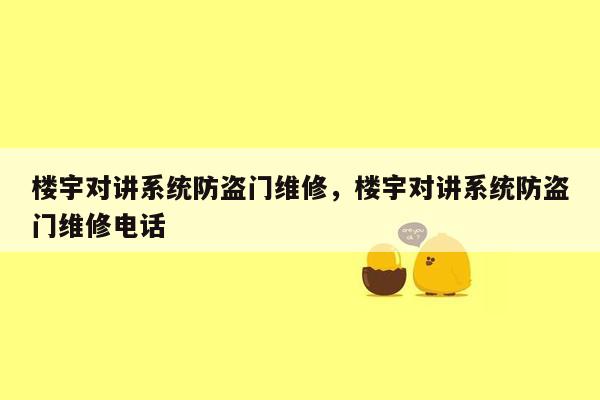 楼宇对讲系统防盗门维修，楼宇对讲系统防盗门维修电话