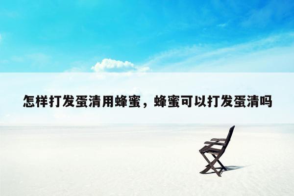 怎样打发蛋清用蜂蜜，蜂蜜可以打发蛋清吗