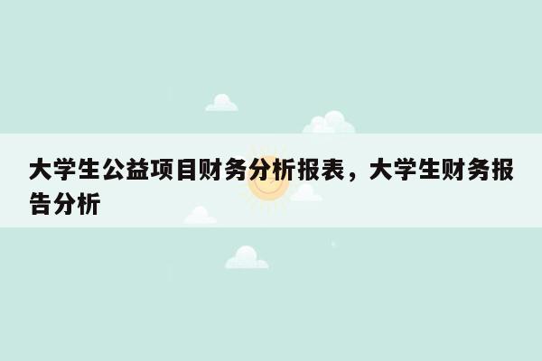 大学生公益项目财务分析报表，大学生财务报告分析