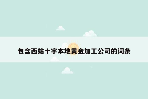 包含西站十字本地黄金加工公司的词条