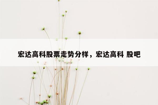 宏达高科股票走势分样，宏达高科 股吧