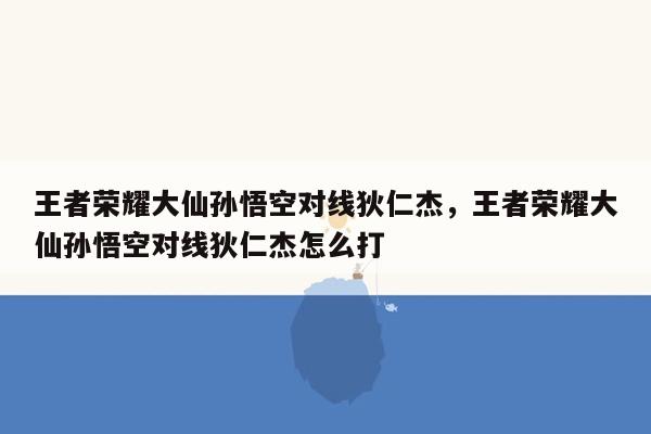 王者荣耀大仙孙悟空对线狄仁杰，王者荣耀大仙孙悟空对线狄仁杰怎么打