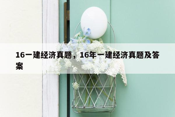 16一建经济真题，16年一建经济真题及答案