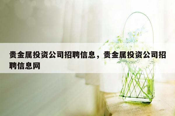 贵金属投资公司招聘信息，贵金属投资公司招聘信息网