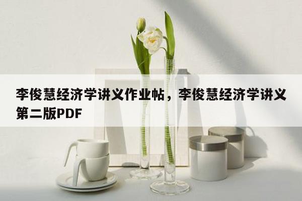 李俊慧经济学讲义作业帖，李俊慧经济学讲义第二版PDF